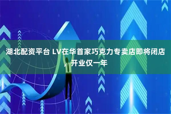 湖北配资平台 LV在华首家巧克力专卖店即将闭店，开业仅一年