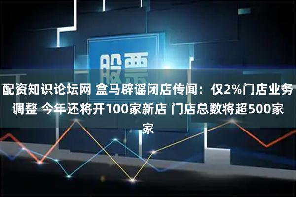 配资知识论坛网 盒马辟谣闭店传闻：仅2%门店业务调整 今年还将开100家新店 门店总数将超500家