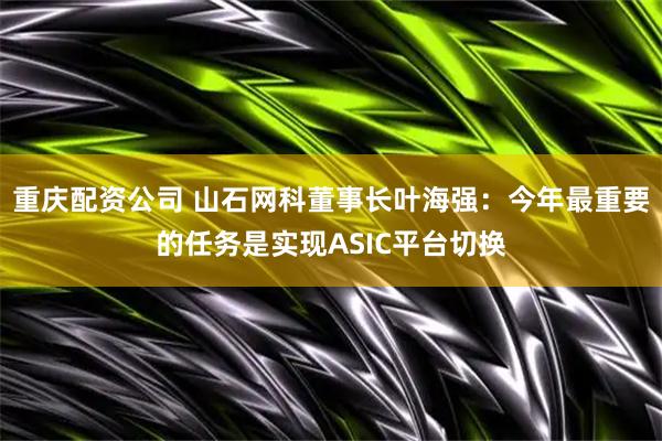 重庆配资公司 山石网科董事长叶海强：今年最重要的任务是实现ASIC平台切换