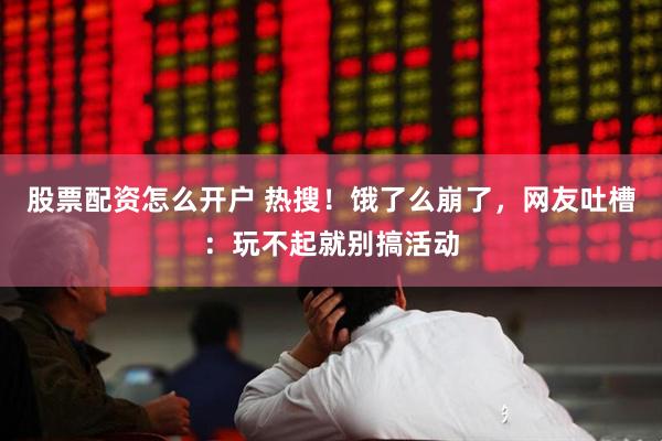 股票配资怎么开户 热搜！饿了么崩了，网友吐槽：玩不起就别搞活动