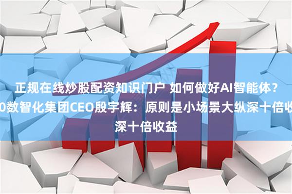 正规在线炒股配资知识门户 如何做好AI智能体？360数智化集团CEO殷宇辉：原则是小场景大纵深十倍收益