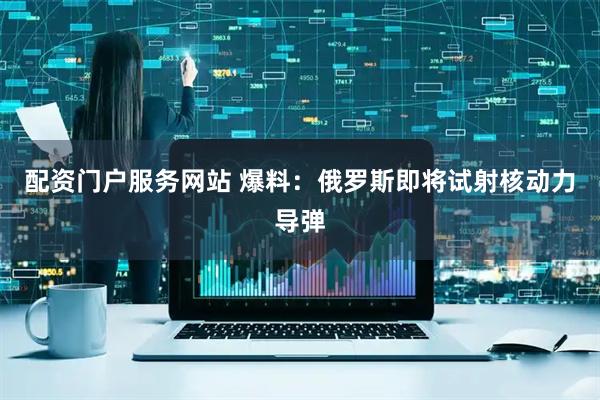 配资门户服务网站 爆料：俄罗斯即将试射核动力导弹