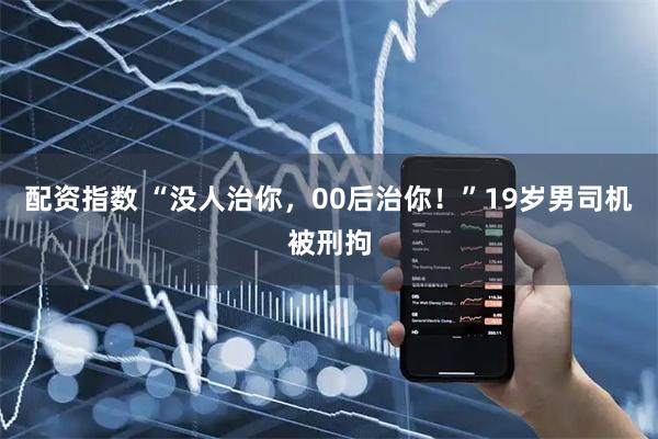 配资指数 “没人治你，00后治你！”19岁男司机被刑拘