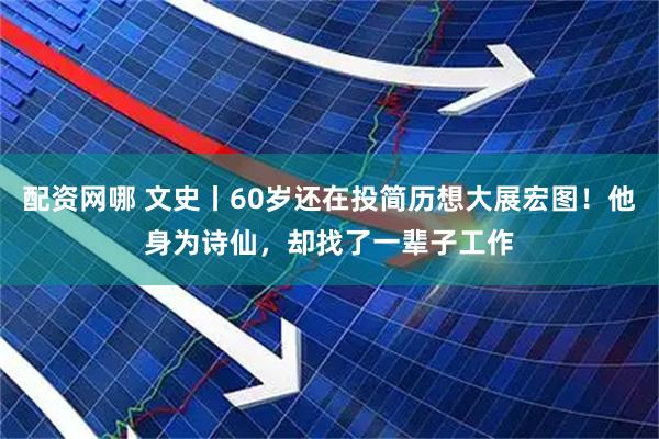 配资网哪 文史丨60岁还在投简历想大展宏图！他身为诗仙，却找了一辈子工作