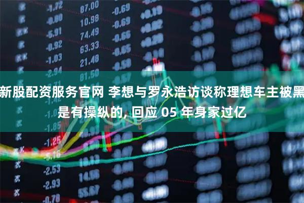 新股配资服务官网 李想与罗永浩访谈称理想车主被黑是有操纵的, 回应 05 年身家过亿