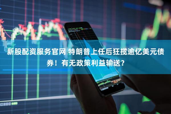 新股配资服务官网 特朗普上任后狂揽逾亿美元债券！有无政策利益输送？