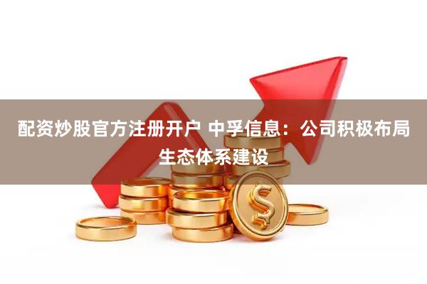 配资炒股官方注册开户 中孚信息：公司积极布局生态体系建设