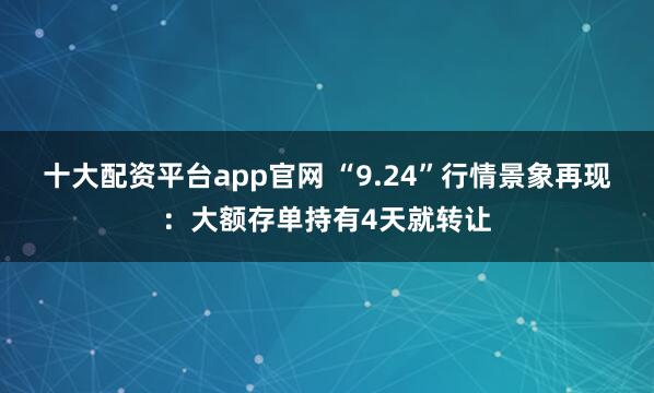 十大配资平台app官网 “9.24”行情景象再现：大额存单持有4天就转让
