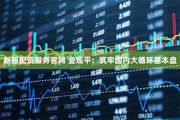 新股配资服务官网 金观平：筑牢国内大循环基本盘