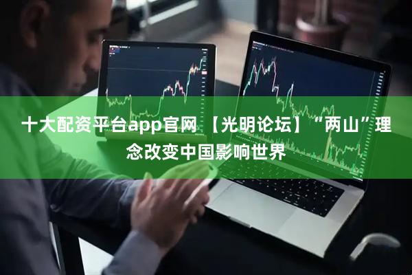 十大配资平台app官网 【光明论坛】“两山”理念改变中国影响世界