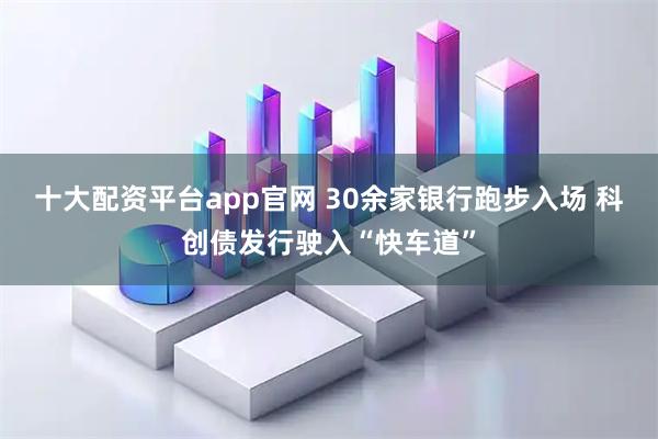 十大配资平台app官网 30余家银行跑步入场 科创债发行驶入“快车道”