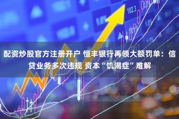 配资炒股官方注册开户 恒丰银行再领大额罚单：信贷业务多次违规 资本“饥渴症”难解