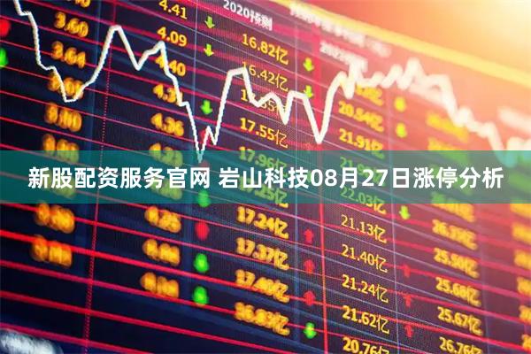 新股配资服务官网 岩山科技08月27日涨停分析