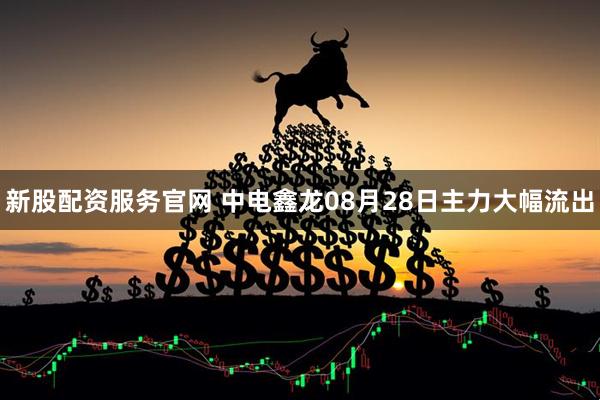 新股配资服务官网 中电鑫龙08月28日主力大幅流出