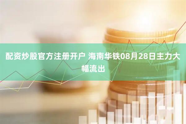 配资炒股官方注册开户 海南华铁08月28日主力大幅流出