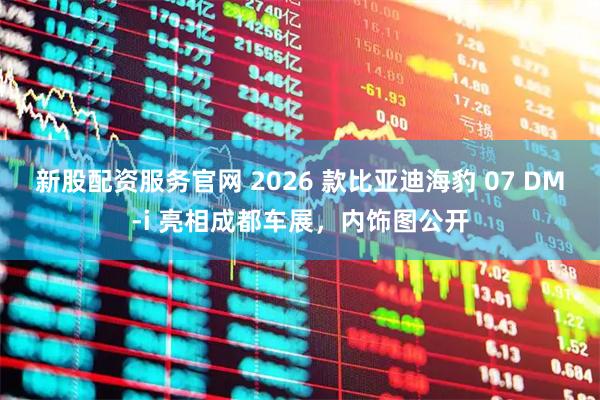 新股配资服务官网 2026 款比亚迪海豹 07 DM-i 亮相成都车展，内饰图公开