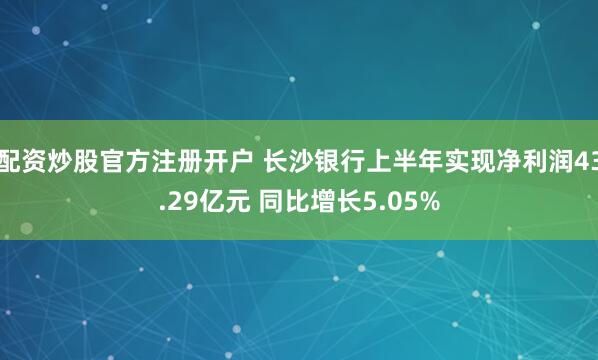 配资炒股官方注册开户 长沙银行上半年实现净利润43.29亿元 同比增长5.05%