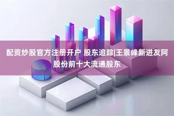 配资炒股官方注册开户 股东追踪|王景峰新进友阿股份前十大流通股东