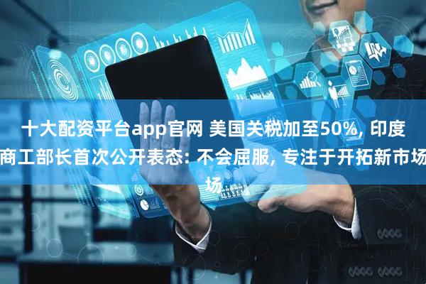 十大配资平台app官网 美国关税加至50%, 印度商工部长首次公开表态: 不会屈服, 专注于开拓新市场