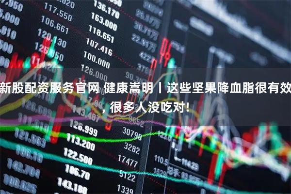 新股配资服务官网 健康嵩明丨这些坚果降血脂很有效, 很多人没吃对!