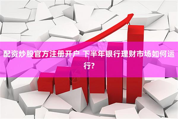 配资炒股官方注册开户 下半年银行理财市场如何运行?
