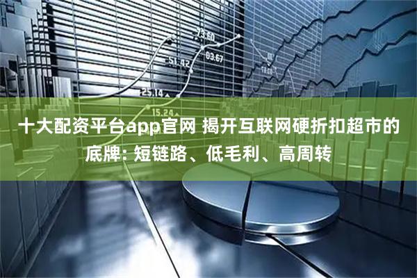 十大配资平台app官网 揭开互联网硬折扣超市的底牌: 短链路、低毛利、高周转