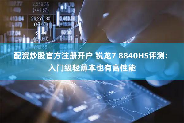 配资炒股官方注册开户 锐龙7 8840HS评测: 入门级轻薄本也有高性能