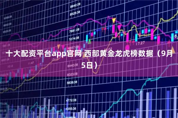 十大配资平台app官网 西部黄金龙虎榜数据（9月5日）