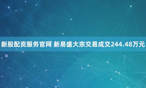 新股配资服务官网 新易盛大宗交易成交244.48万元