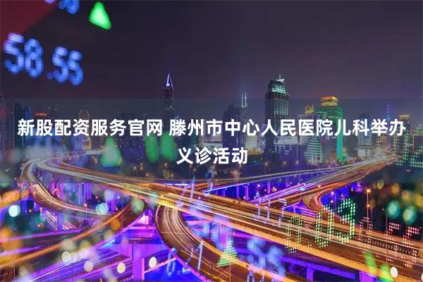 新股配资服务官网 滕州市中心人民医院儿科举办义诊活动
