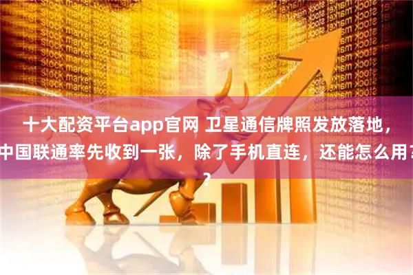 十大配资平台app官网 卫星通信牌照发放落地，中国联通率先收到一张，除了手机直连，还能怎么用？