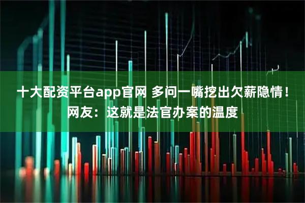 十大配资平台app官网 多问一嘴挖出欠薪隐情！网友：这就是法官办案的温度