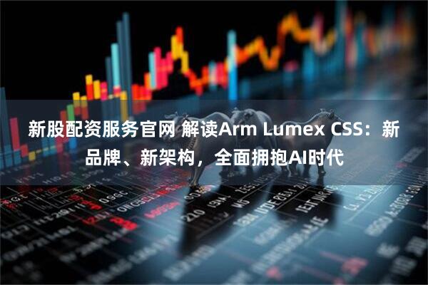 新股配资服务官网 解读Arm Lumex CSS：新品牌、新架构，全面拥抱AI时代