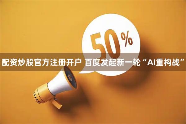 配资炒股官方注册开户 百度发起新一轮“AI重构战”