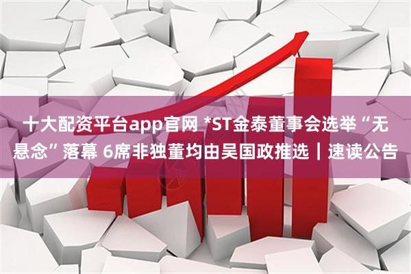 十大配资平台app官网 *ST金泰董事会选举“无悬念”落幕 6席非独董均由吴国政推选｜速读公告