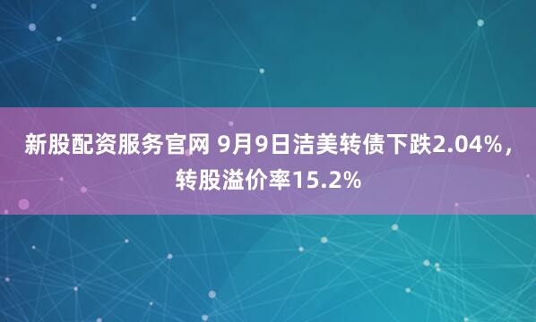 新股配资服务官网 9月9日洁美转债下跌2.04%，转股溢价率15.2%