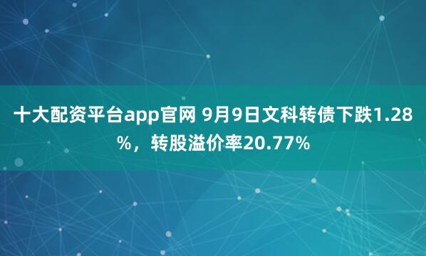 十大配资平台app官网 9月9日文科转债下跌1.28%，转股溢价率20.77%