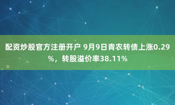 配资炒股官方注册开户 9月9日青农转债上涨0.29%，转股溢价率38.11%