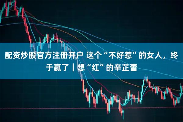 配资炒股官方注册开户 这个“不好惹”的女人，终于赢了｜想“红”的辛芷蕾