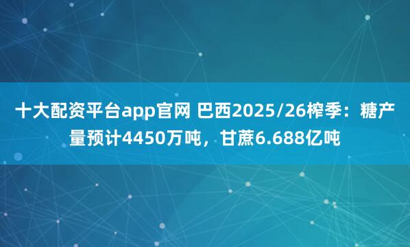 十大配资平台app官网 巴西2025/26榨季：糖产量预计4450万吨，甘蔗6.688亿吨