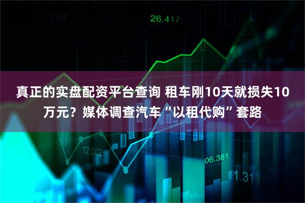 真正的实盘配资平台查询 租车刚10天就损失10万元？媒体调查汽车“以租代购”套路