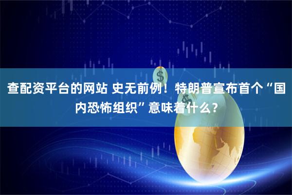 查配资平台的网站 史无前例！特朗普宣布首个“国内恐怖组织”意味着什么？