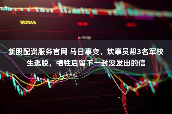 新股配资服务官网 马日事变，炊事员帮3名军校生逃脱，牺牲后留下一封没发出的信