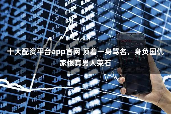 十大配资平台app官网 顶着一身骂名，身负国仇家恨真男人荣石