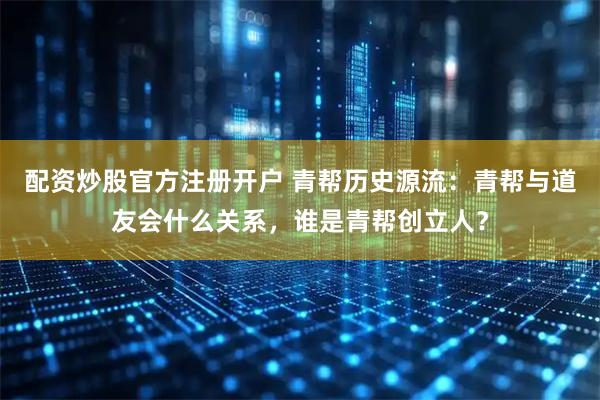 配资炒股官方注册开户 青帮历史源流：青帮与道友会什么关系，谁是青帮创立人？