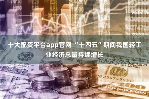 十大配资平台app官网 “十四五”期间我国轻工业经济总量持续增长