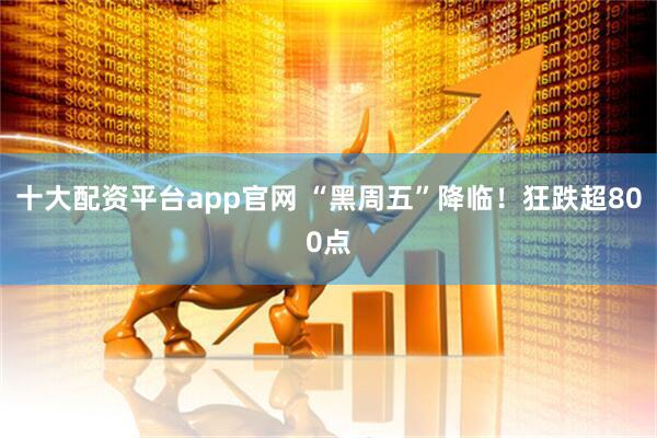 十大配资平台app官网 “黑周五”降临！狂跌超800点