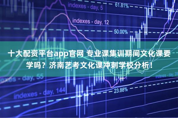 十大配资平台app官网 专业课集训期间文化课要学吗？济南艺考文化课冲刺学校分析！