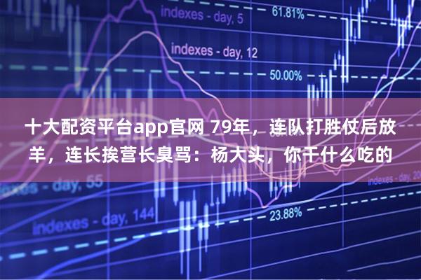 十大配资平台app官网 79年，连队打胜仗后放羊，连长挨营长臭骂：杨大头，你干什么吃的