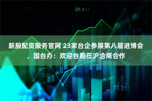 新股配资服务官网 23家台企参展第八届进博会，国台办：欢迎台胞莅沪洽商合作